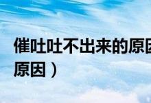 催吐吐不出來的原因有哪些（催吐吐不出來的原因）