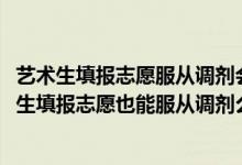 藝術(shù)生填報(bào)志愿服從調(diào)劑會被調(diào)到什么專業(yè)（2022高考美術(shù)生填報(bào)志愿也能服從調(diào)劑么）