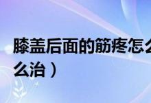 膝蓋后面的筋疼怎么治療（膝蓋后面的筋疼怎么治）