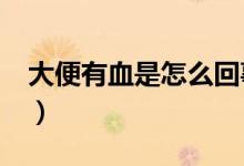 大便有血是怎么回事?（拉屎有血塊怎么回事）