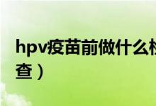 hpv疫苗前做什么檢查（hpv疫苗前做什么檢查）