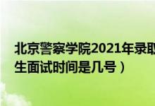 北京警察學(xué)院2021年錄取時(shí)間（北京2022北京警察學(xué)院招生面試時(shí)間是幾號(hào)）