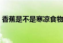 香蕉是不是寒涼食物（香蕉是不是寒性水果）