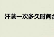汗蒸一次多久時(shí)間合適（汗蒸要多久一次）