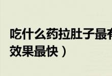 吃什么藥拉肚子最有效（吃什么藥可以拉肚子效果最快）