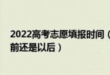 2022高考志愿填報時間（2022高考填志愿是在分?jǐn)?shù)出來以前還是以后）