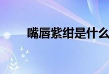 嘴唇紫紺是什么癥狀（紫紺的癥狀）