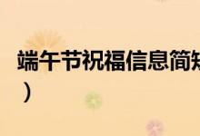 端午節(jié)祝福信息簡短（端午節(jié)祝福信息有哪些）