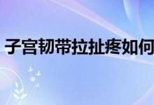 子宮韌帶拉扯疼如何緩解（子宮韌帶的作用）