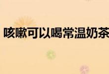 咳嗽可以喝常溫奶茶嗎（咳嗽可以喝奶茶嗎）