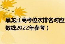 黑龍江高考位次排名對應(yīng)大學(xué)有哪些(位次對應(yīng)大學(xué)最低分?jǐn)?shù)線2022年參考)