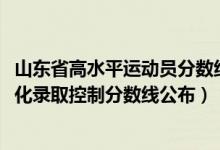 山東省高水平運動員分數(shù)線（2022山東高考高水平運動員文化錄取控制分數(shù)線公布）