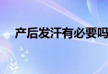 產(chǎn)后發(fā)汗有必要嗎（產(chǎn)后發(fā)汗有必要嗎）