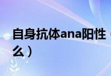自身抗體ana陽(yáng)性（ana抗體陽(yáng)性的原因是什么）