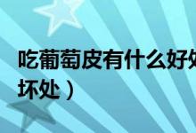吃葡萄皮有什么好處（吃葡萄皮有什么好處和壞處）