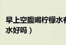 早上空腹喝檸檬水有危害么（早上空腹喝檸檬水好嗎）