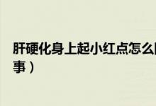 肝硬化身上起小紅點(diǎn)怎么回事（肝硬化身上起小紅點(diǎn)怎么回事）