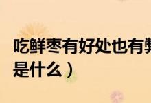 吃鮮棗有好處也有弊端（吃鮮棗的好處與壞處是什么）