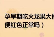 孕早期吃火龍果大便紅色正常嗎（吃火龍果大便紅色正常嗎）