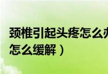 頸椎引起頭疼怎么辦如何按摩（頸椎引起頭疼怎么緩解）