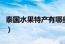 泰國水果特產(chǎn)有哪些水果（泰國水果特產(chǎn)介紹）
