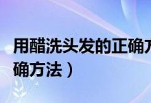 用醋洗頭發(fā)的正確方法視頻（用醋洗頭發(fā)的正確方法）