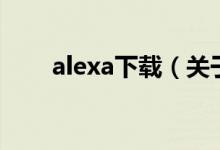 alexa下載（關(guān)于alexa下載的介紹）