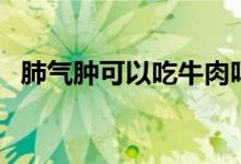 肺氣腫可以吃牛肉嗎（肺氣腫可以活多久）