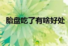 胎盤吃了有啥好處（胎盤吃了有什么作用）