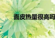 面皮熱量很高嗎（面皮熱量是多少）