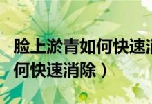臉上淤青如何快速消除用什么藥（臉上淤青如何快速消除）