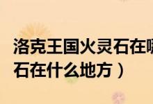 洛克王國火靈石在哪幾個地方（洛克王國火靈石在什么地方）