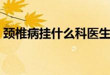 頸椎病掛什么科醫(yī)生（頸椎病掛什么科最好）