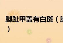 腳趾甲蓋有白斑（腳趾甲上面有白斑怎么治療）