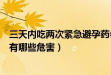 三天內(nèi)吃?xún)纱尉o急避孕藥會(huì)怎么樣（三天吃?xún)纱尉o急避孕藥有哪些危害）