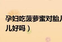 孕婦吃菠蘿蜜對胎兒好嗎（孕婦吃菠蘿蜜對胎兒好嗎）