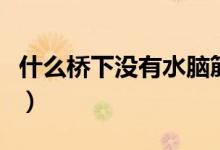 什么橋下沒(méi)有水腦筋急轉(zhuǎn)彎（什么橋下沒(méi)有水）