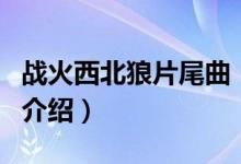 戰(zhàn)火西北狼片尾曲（關(guān)于戰(zhàn)火西北狼片尾曲的介紹）