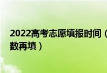 2022高考志愿填報(bào)時(shí)間（2022高考是先填志愿還是下來(lái)分?jǐn)?shù)再填）
