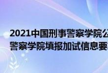 2021中國刑事警察學(xué)院公安聯(lián)考（北京2022報考中國刑事警察學(xué)院填報加試信息要求）