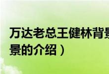萬達(dá)老總王健林背景(關(guān)于萬達(dá)老總王健林背景的介紹)