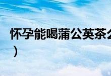 懷孕能喝蒲公英茶么（懷孕可以喝蒲公英茶嗎）