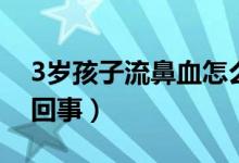 3歲孩子流鼻血怎么辦（3歲孩子流鼻血怎么回事）