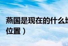 燕國是現(xiàn)在的什么地方（歷史上的燕國在哪個位置）
