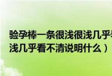 驗(yàn)孕棒一條很淺很淺幾乎看不清是懷孕了嗎（驗(yàn)孕棒很淺很淺幾乎看不清說(shuō)明什么）