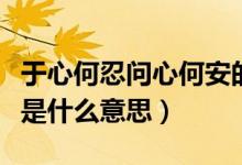 于心何忍問心何安的意思（于心何忍問心何安是什么意思）