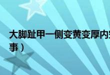 大腳趾甲一側(cè)變黃變厚內(nèi)空（腳趾甲變厚發(fā)黃內(nèi)空是怎么回事）