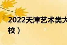 2022天津藝術(shù)類大學(xué)排名（有哪些藝術(shù)類院校）