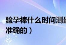 驗(yàn)孕棒什么時(shí)間測(cè)最好（驗(yàn)孕棒什么時(shí)間測(cè)最準(zhǔn)確的）