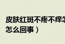 皮膚紅斑不疼不癢怎么回事（不疼不癢的紅斑怎么回事）